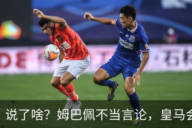 说了啥？姆巴佩不当言论，皇马会如何处罚他？多家中国企业终结合作